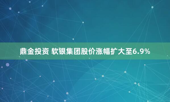 鼎金投资 软银集团股价涨幅扩大至6.9%