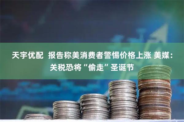 天宇优配  报告称美消费者警惕价格上涨 美媒：关税恐将“偷走”圣诞节