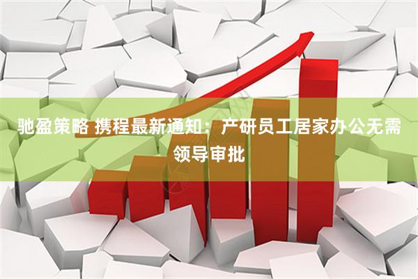 驰盈策略 携程最新通知：产研员工居家办公无需领导审批