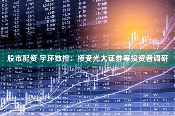 股市配资 宇环数控：接受光大证券等投资者调研