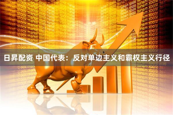 日昇配资 中国代表：反对单边主义和霸权主义行径