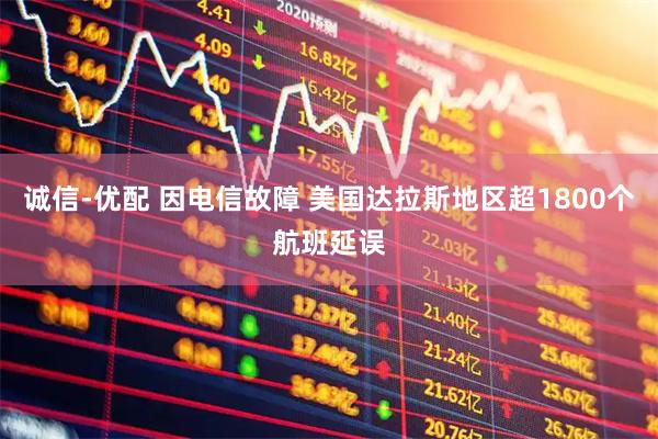诚信-优配 因电信故障 美国达拉斯地区超1800个航班延误