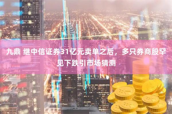 九鼎 继中信证券31亿元卖单之后，多只券商股罕见下跌引市场猜测