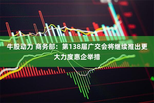 牛股动力 商务部：第138届广交会将继续推出更大力度惠企举措