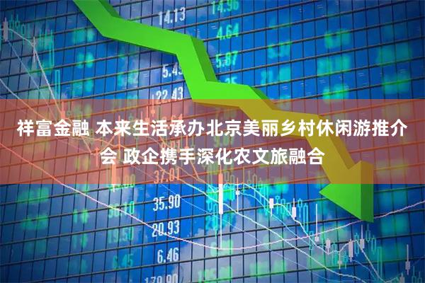 祥富金融 本来生活承办北京美丽乡村休闲游推介会 政企携手深化农文旅融合