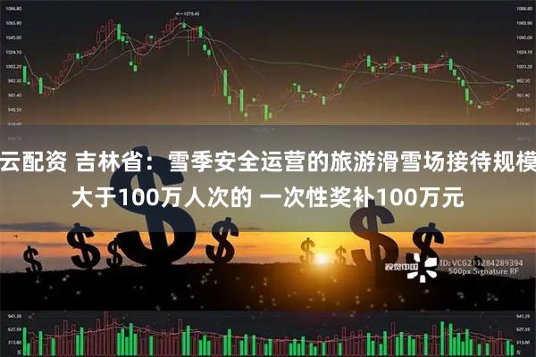 云配资 吉林省：雪季安全运营的旅游滑雪场接待规模大于100万人次的 一次性奖补100万元