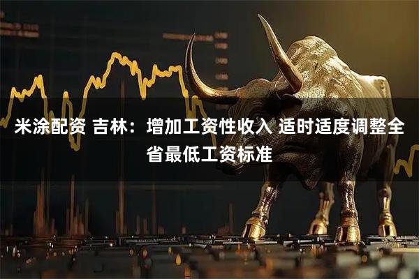米涂配资 吉林：增加工资性收入 适时适度调整全省最低工资标准