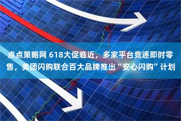点点策略网 618大促临近，多家平台竞逐即时零售，美团闪购联合百大品牌推出“安心闪购”计划