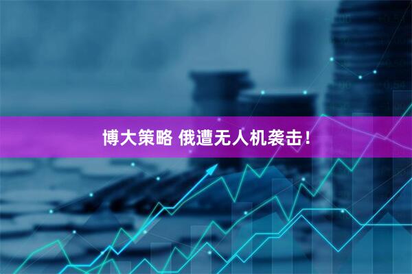 博大策略 俄遭无人机袭击！