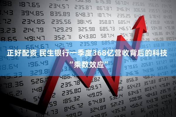 正好配资 民生银行一季度368亿营收背后的科技 “乘数效应”