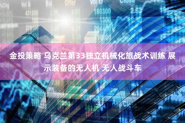 金投策略 乌克兰第33独立机械化旅战术训练 展示装备的无人机 无人战斗车