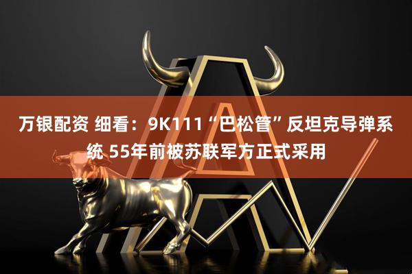 万银配资 细看：9K111“巴松管”反坦克导弹系统 55年前被苏联军方正式采用