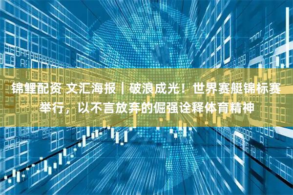 锦鲤配资 文汇海报｜破浪成光！世界赛艇锦标赛举行，以不言放弃的倔强诠释体育精神