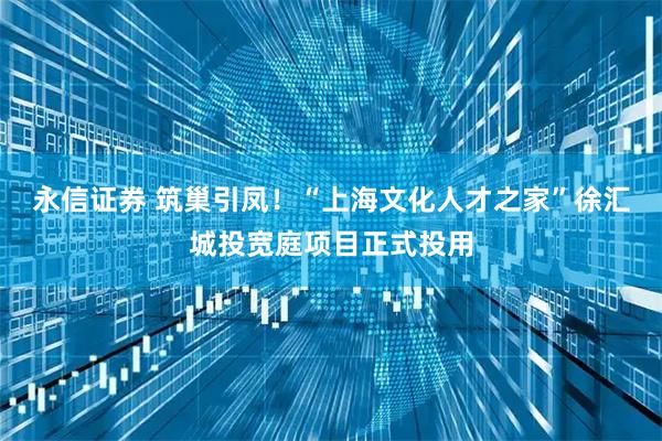 永信证券 筑巢引凤！“上海文化人才之家”徐汇城投宽庭项目正式投用