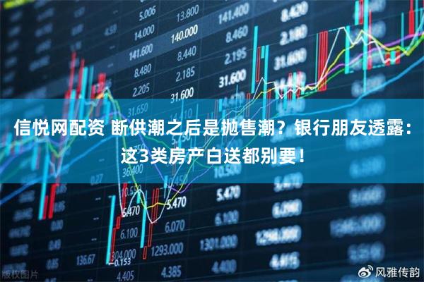信悦网配资 断供潮之后是抛售潮？银行朋友透露：这3类房产白送都别要！
