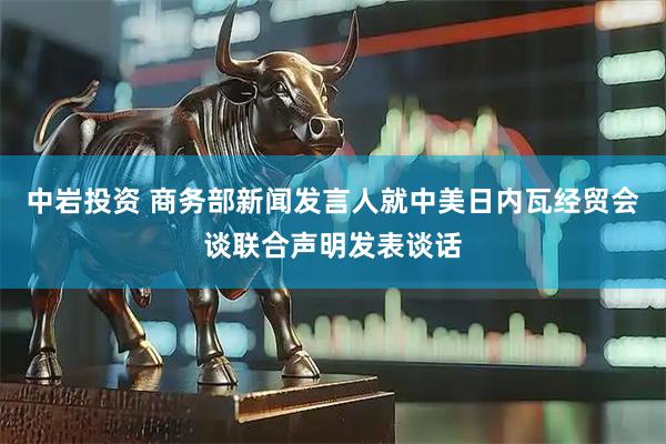 中岩投资 商务部新闻发言人就中美日内瓦经贸会谈联合声明发表谈话