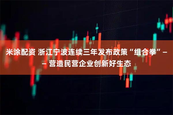 米涂配资 浙江宁波连续三年发布政策“组合拳”—— 营造民营企业创新好生态