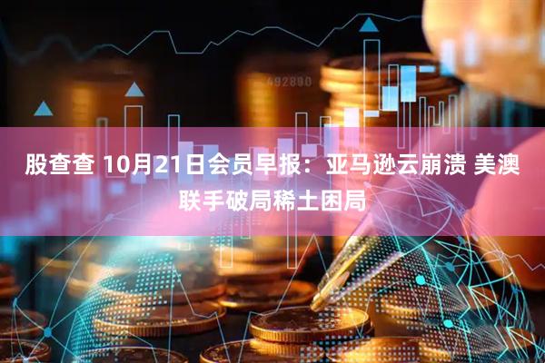 股查查 10月21日会员早报：亚马逊云崩溃 美澳联手破局稀土困局
