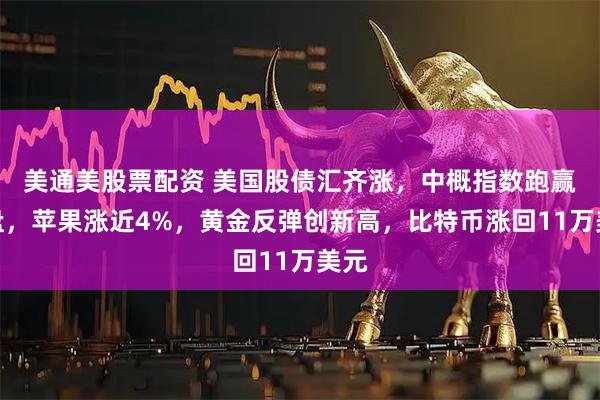 美通美股票配资 美国股债汇齐涨，中概指数跑赢大盘，苹果涨近4%，黄金反弹创新高，比特币涨回11万美元