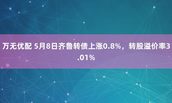 万无优配 5月8日齐鲁转债上涨0.8%，转股溢价率3.01%