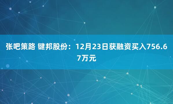 张吧策路 键邦股份：12月23日获融资买入756.67万元