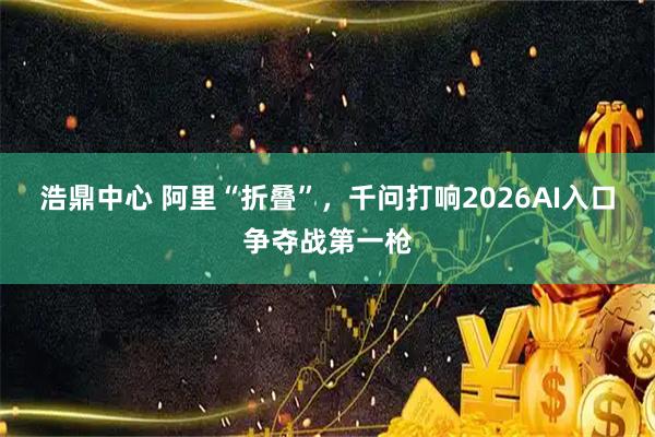 浩鼎中心 阿里“折叠”，千问打响2026AI入口争夺战第一枪