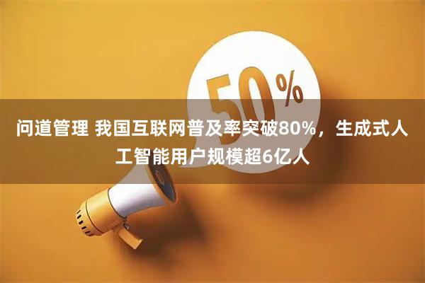 问道管理 我国互联网普及率突破80%，生成式人工智能用户规模超6亿人