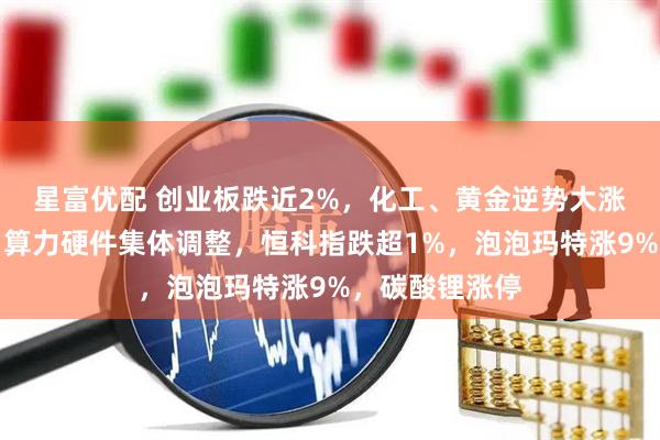 星富优配 创业板跌近2%，化工、黄金逆势大涨，商业航天、算力硬件集体调整，恒科指跌超1%，泡泡玛特涨9%，碳酸锂涨停