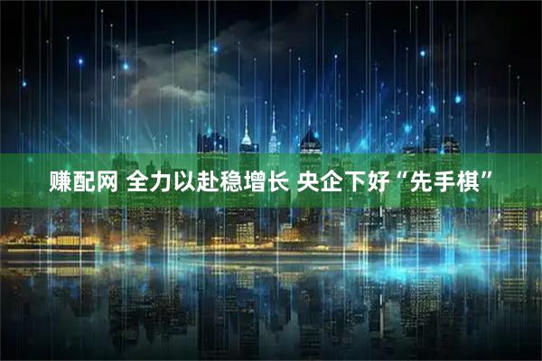 赚配网 全力以赴稳增长 央企下好“先手棋”