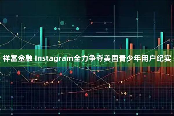 祥富金融 Instagram全力争夺美国青少年用户纪实