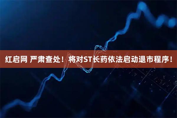 红启网 严肃查处！将对ST长药依法启动退市程序！