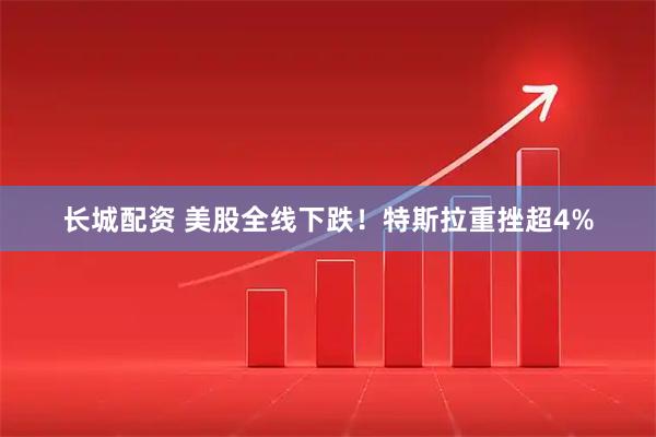 长城配资 美股全线下跌！特斯拉重挫超4%