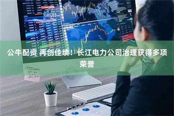 公牛配资 再创佳绩！长江电力公司治理获得多项荣誉