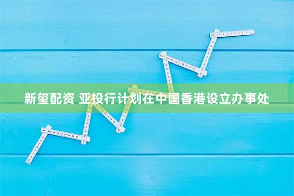 新玺配资 亚投行计划在中国香港设立办事处