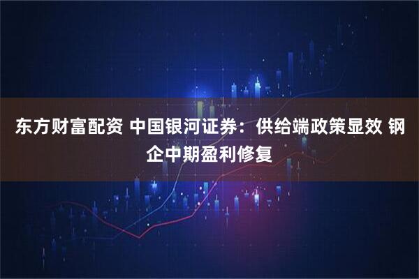 东方财富配资 中国银河证券:供给端政策显效 钢企中期盈利修复