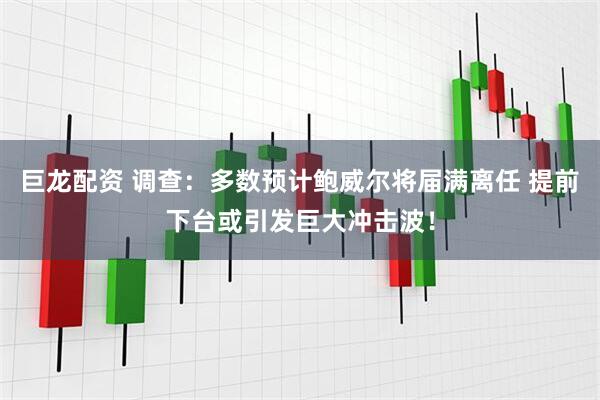 巨龙配资 调查:多数预计鲍威尔将届满离任 提前下台或引发巨大冲击波!