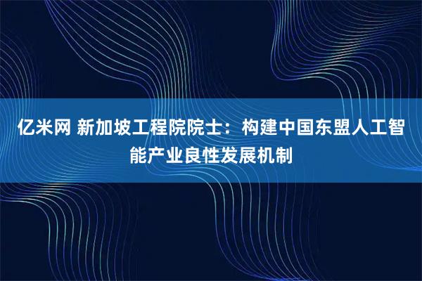 亿米网 新加坡工程院院士:构建中国东盟人工智能产业良性发展机制